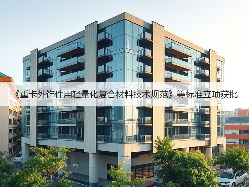 《重卡外饰件用轻量化复合材料技术规范》等标准立项获批
