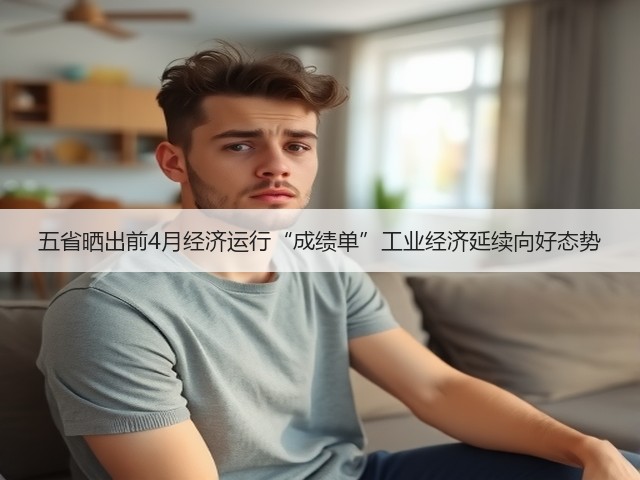 五省晒出前4月经济运行“成绩单”工业经济延续向好态势(图1)