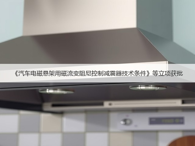 《汽车电磁悬架用磁流变阻尼控制减震器技术条件》等立项获批(图3)