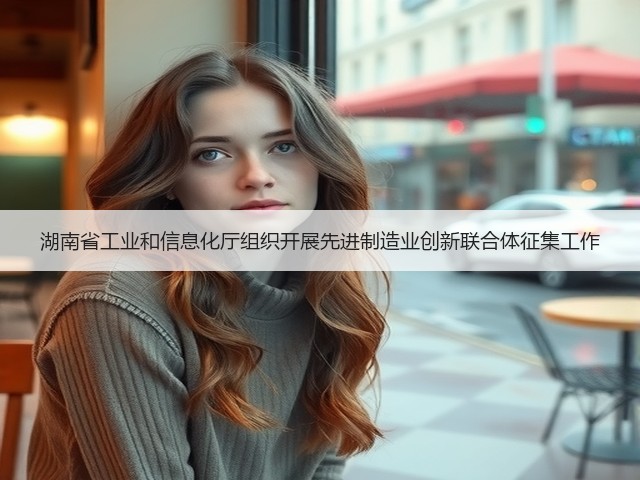 湖南省工业和信息化厅组织开展先进制造业创新联合体征集工作(图1) 湖南省工业和信息化厅组织开展先进制造业创新联合体征集工作(图1)