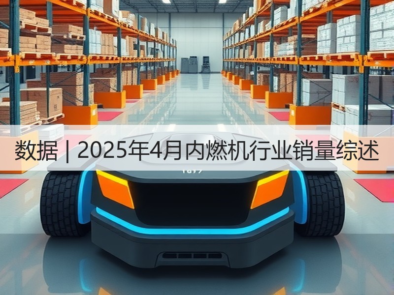数据 | 2025年4月内燃机行业销量综述 数据 | 2025年4月内燃机行业销量综述