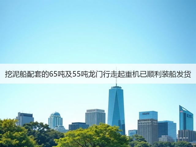 挖泥船配套的65吨及55吨龙门行走起重机已顺利装船发货(图1) 挖泥船配套的65吨及55吨龙门行走起重机已顺利装船发货(图1)