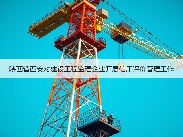 陕西省西安对建设工程监理企业开展信用评价管理工作(图2) 陕西省西安对建设工程监理企业开展信用评价管理工作(图2)