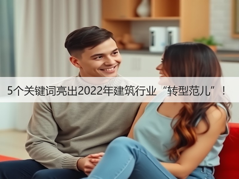 5个关键词亮出2022年建筑行业“转型范儿”! 5个关键词亮出2022年建筑行业“转型范儿”!