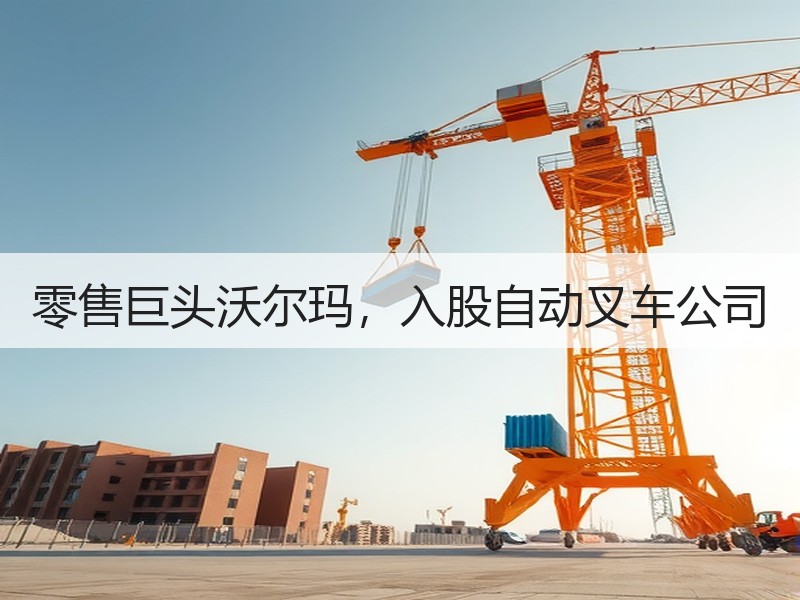 零售巨头沃尔玛，入股自动叉车公司