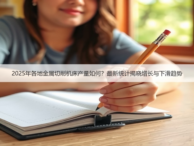 2025年各地金属切削机床产量如何?最新统计揭晓增长与下滑趋势 2025年各地金属切削机床产量如何?最新统计揭晓增长与下滑趋势