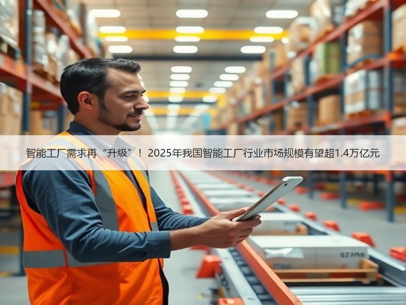 智能工厂需求再“升级”！2025年我国智能工厂行业市场规模有望超1.4万亿元