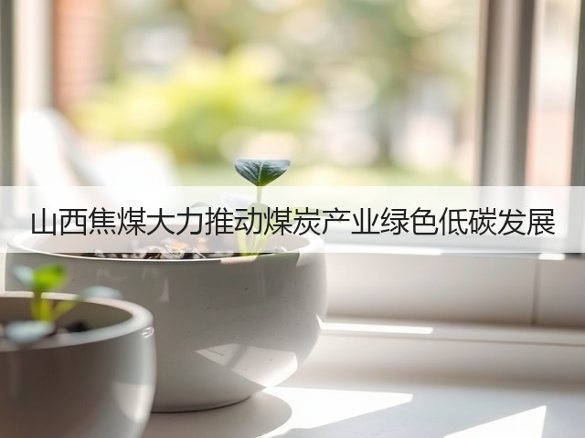山西焦煤大力推动煤炭产业绿色低碳发展(图2) 山西焦煤大力推动煤炭产业绿色低碳发展(图2)