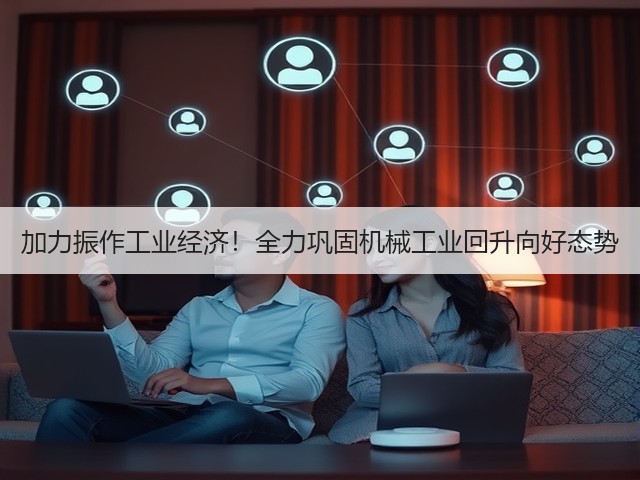 加力振作工业经济!全力巩固机械工业回升向好态势(图3) 加力振作工业经济!全力巩固机械工业回升向好态势(图3)