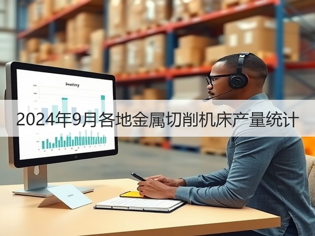 2024年9月各地金属切削机床产量统计(图2) 2024年9月各地金属切削机床产量统计(图2)