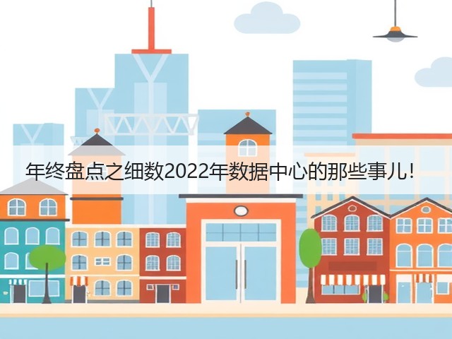 年终盘点之细数2022年数据中心的那些事儿!(图1) 年终盘点之细数2022年数据中心的那些事儿!(图1)