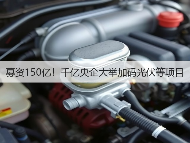 募资150亿!千亿央企大举加码光伏等项目(图2) 募资150亿!千亿央企大举加码光伏等项目(图2)
