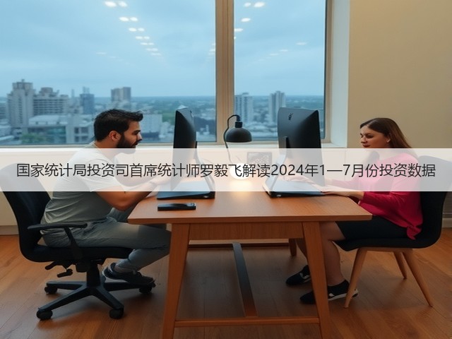 国家统计局投资司首席统计师罗毅飞解读2024年1—7月份投资数据(图2) 国家统计局投资司首席统计师罗毅飞解读2024年1—7月份投资数据(图2)
