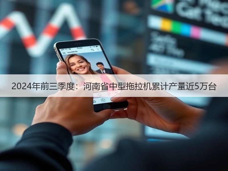 2024年前三季度:河南省中型拖拉机累计产量近5万台 2024年前三季度:河南省中型拖拉机累计产量近5万台