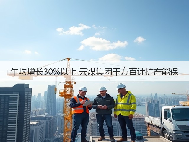 年均增长30%以上 云煤集团千方百计扩产能保(图3) 年均增长30%以上 云煤集团千方百计扩产能保(图3)