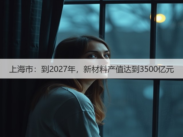 上海市:到2027年,新材料产值达到3500亿元(图2) 上海市:到2027年,新材料产值达到3500亿元(图2)