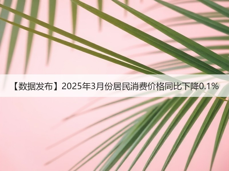 【数据发布】2025年3月份居民消费价格同比下降0.1% 【数据发布】2025年3月份居民消费价格同比下降0.1%