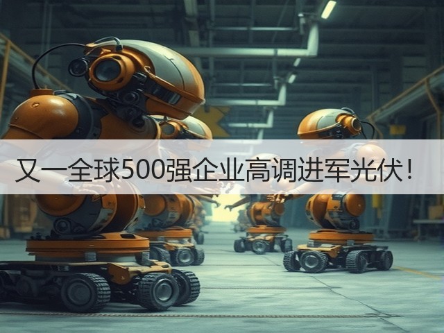 又一全球500强企业高调进军光伏！(图2)