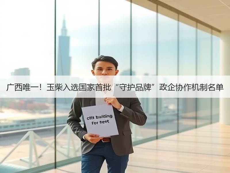 广西唯一！玉柴入选国家首批“守护品牌”政企协作机制名单