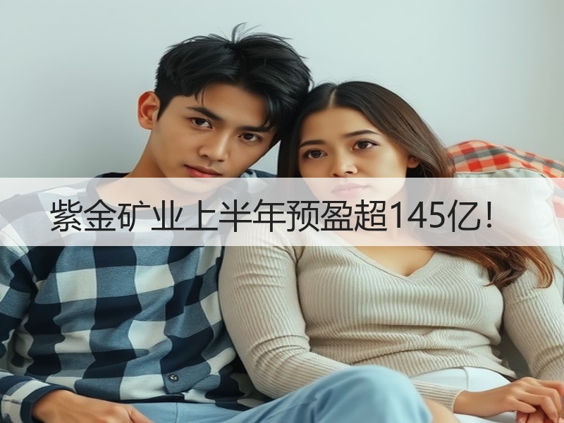 紫金矿业上半年预盈超145亿！