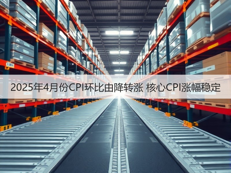 2025年4月份CPI环比由降转涨 核心CPI涨幅稳定 2025年4月份CPI环比由降转涨 核心CPI涨幅稳定