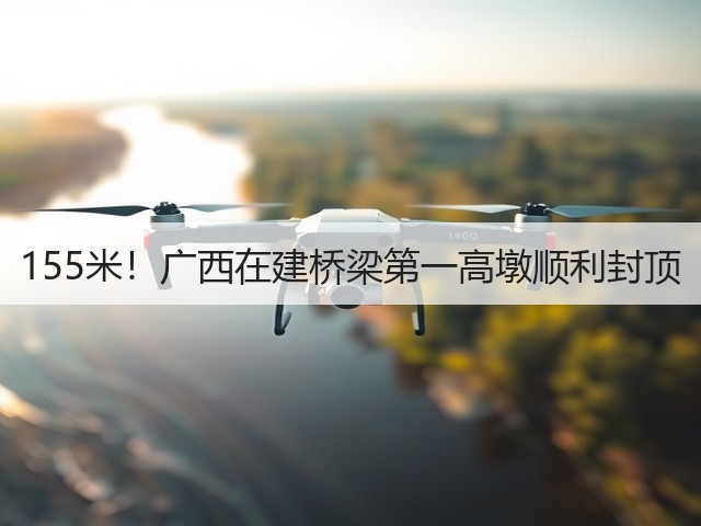 155米！广西在建桥梁第一高墩顺利封顶(图1)