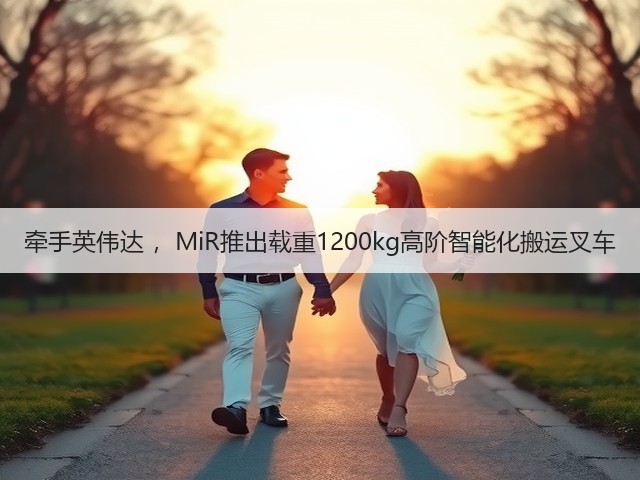 牵手英伟达 ,MiR推出载重1200kg高阶智能化搬运叉车(图1) 牵手英伟达 ,MiR推出载重1200kg高阶智能化搬运叉车(图1)