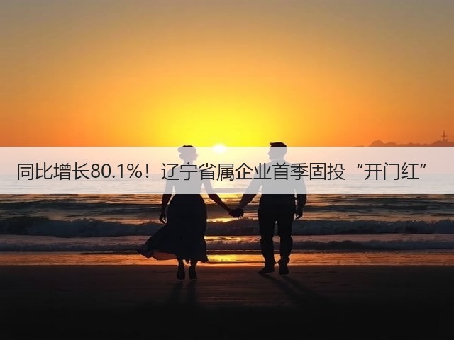 同比增长80.1%!辽宁省属企业首季固投“开门红”(图3) 同比增长80.1%!辽宁省属企业首季固投“开门红”(图3)