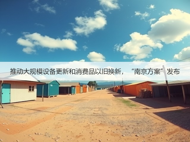 推动大规模设备更新和消费品以旧换新,“南京方案”发布(图1) 推动大规模设备更新和消费品以旧换新,“南京方案”发布(图1)