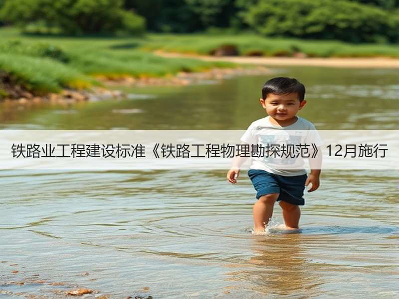 铁路业工程建设标准《铁路工程物理勘探规范》12月施行 铁路业工程建设标准《铁路工程物理勘探规范》12月施行