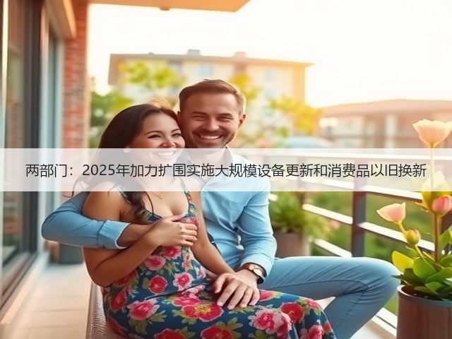 两部门：2025年加力扩围实施大规模设备更新和消费品以旧换新(图2)