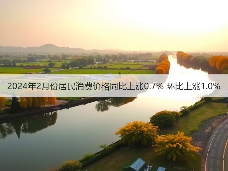 2024年2月份居民消费价格同比上涨0.7% 环比上涨1.0% 2024年2月份居民消费价格同比上涨0.7% 环比上涨1.0%