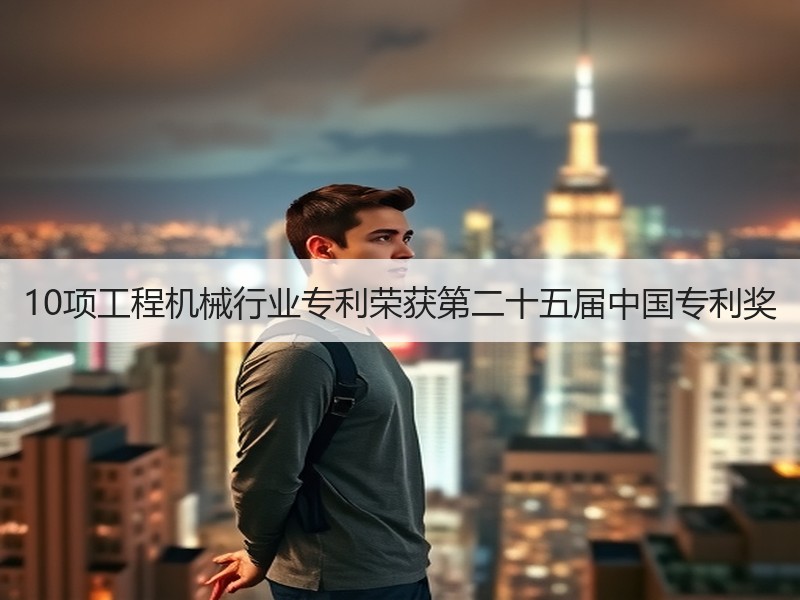 10项工程机械行业专利荣获第二十五届中国专利奖
