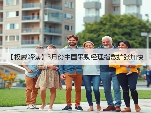 【权威解读】3月份中国采购经理指数扩张加快(图1) 【权威解读】3月份中国采购经理指数扩张加快(图1)