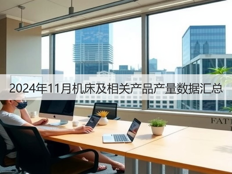 2024年11月机床及相关产品产量数据汇总 2024年11月机床及相关产品产量数据汇总