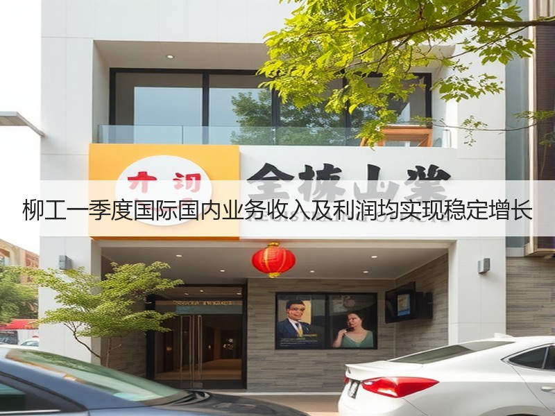 柳工一季度国际国内业务收入及利润均实现稳定增长 柳工一季度国际国内业务收入及利润均实现稳定增长