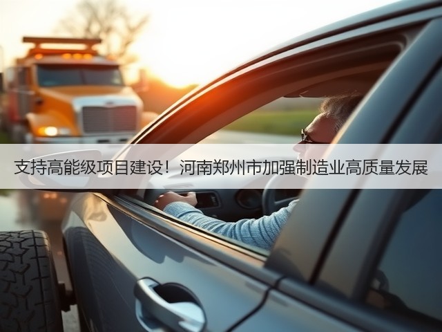 支持高能级项目建设!河南郑州市加强制造业高质量发展(图3) 支持高能级项目建设!河南郑州市加强制造业高质量发展(图3)