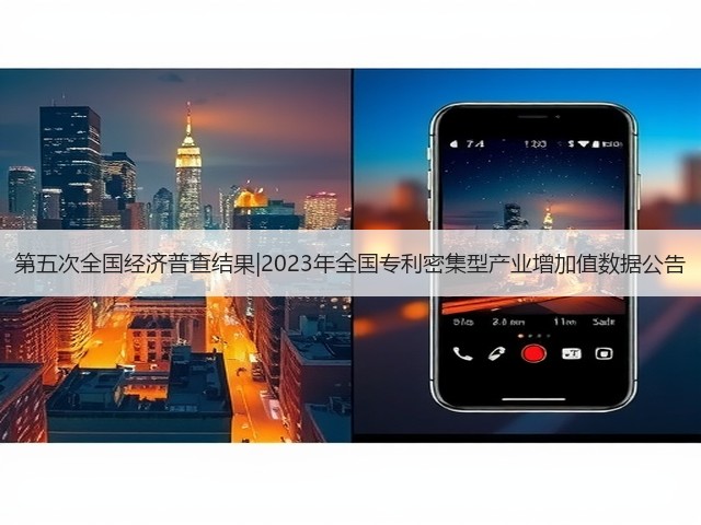 第五次全国经济普查结果|2023年全国专利密集型产业增加值数据公告(图1) 第五次全国经济普查结果|2023年全国专利密集型产业增加值数据公告(图1)