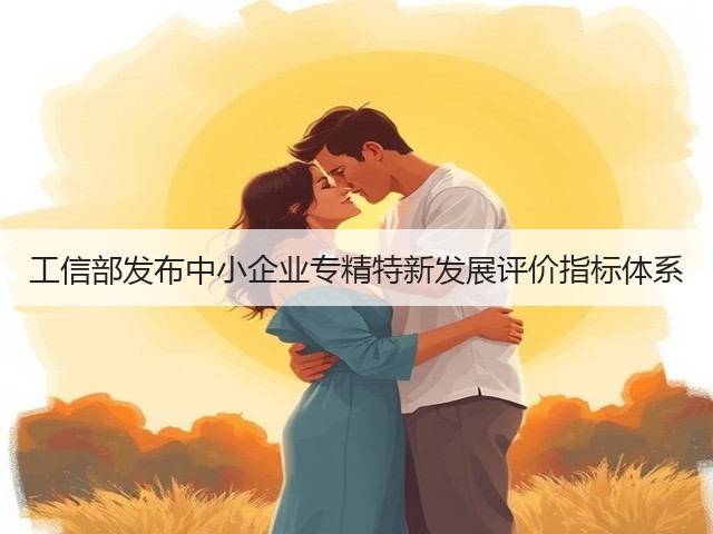 工信部发布中小企业专精特新发展评价指标体系(图2) 工信部发布中小企业专精特新发展评价指标体系(图2)