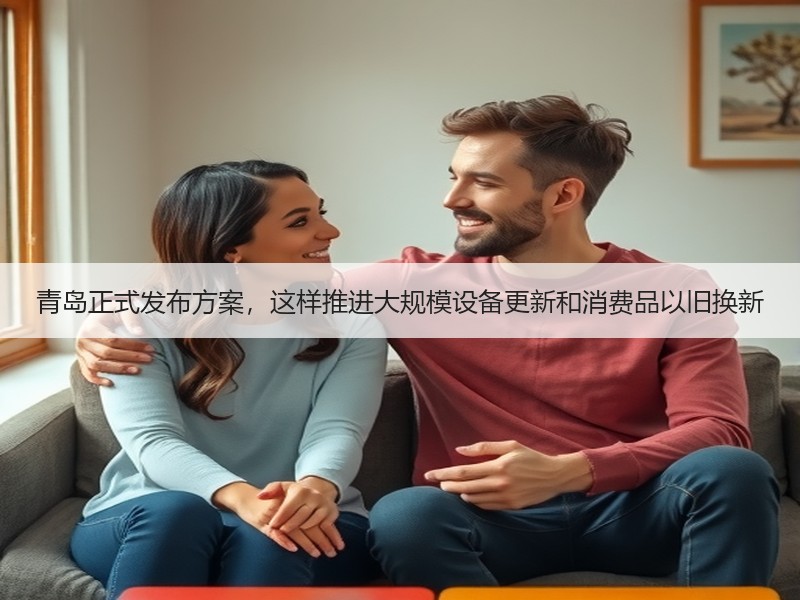 青岛正式发布方案，这样推进大规模设备更新和消费品以旧换新