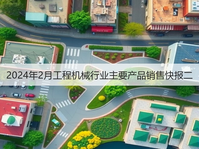 2024年2月工程机械行业主要产品销售快报二(图2) 2024年2月工程机械行业主要产品销售快报二(图2)