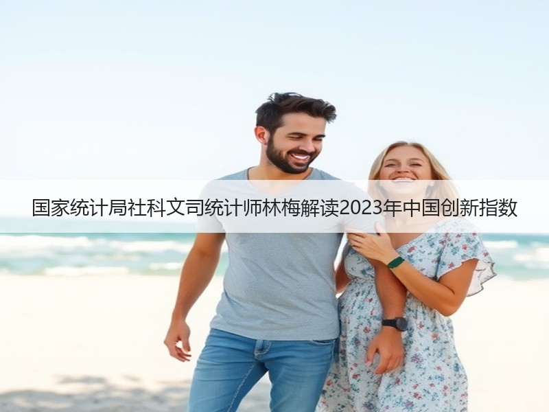 国家统计局社科文司统计师林梅解读2023年中国创新指数