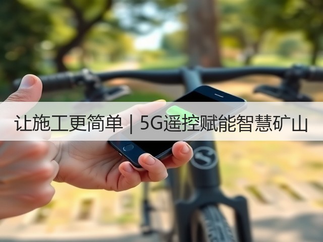 让施工更简单 | 5G遥控赋能智慧矿山(图2)