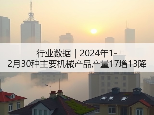 行业数据｜2024年1-2月30种主要机械产品产量17增13降(图2)