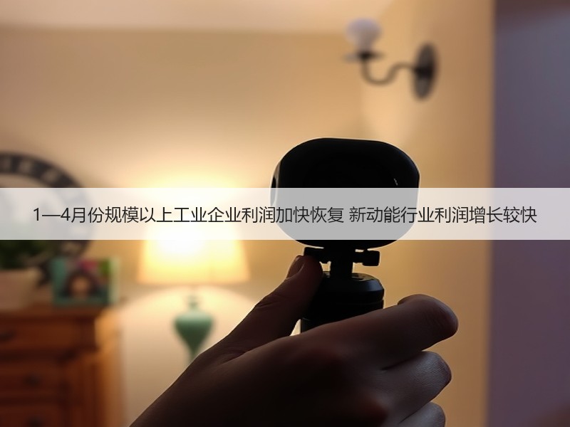 1—4月份规模以上工业企业利润加快恢复 新动能行业利润增长较快 1—4月份规模以上工业企业利润加快恢复 新动能行业利润增长较快