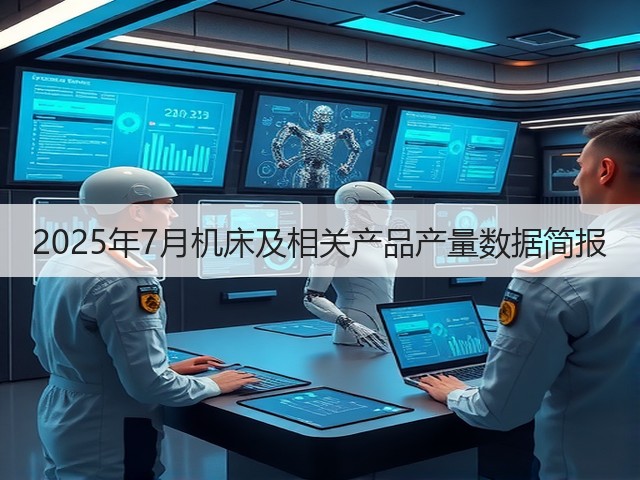 2025年7月机床及相关产品产量数据简报(图1)