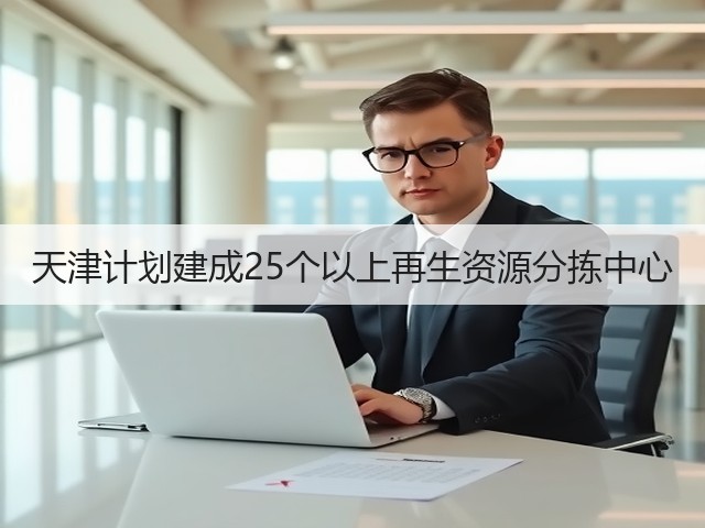 天津计划建成25个以上再生资源分拣中心(图2)