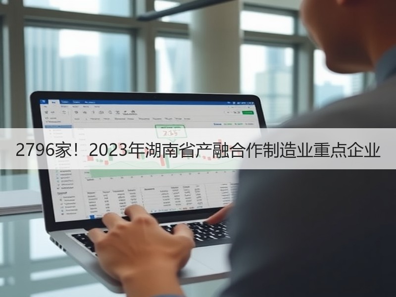 2796家!2023年湖南省产融合作制造业重点企业 2796家!2023年湖南省产融合作制造业重点企业