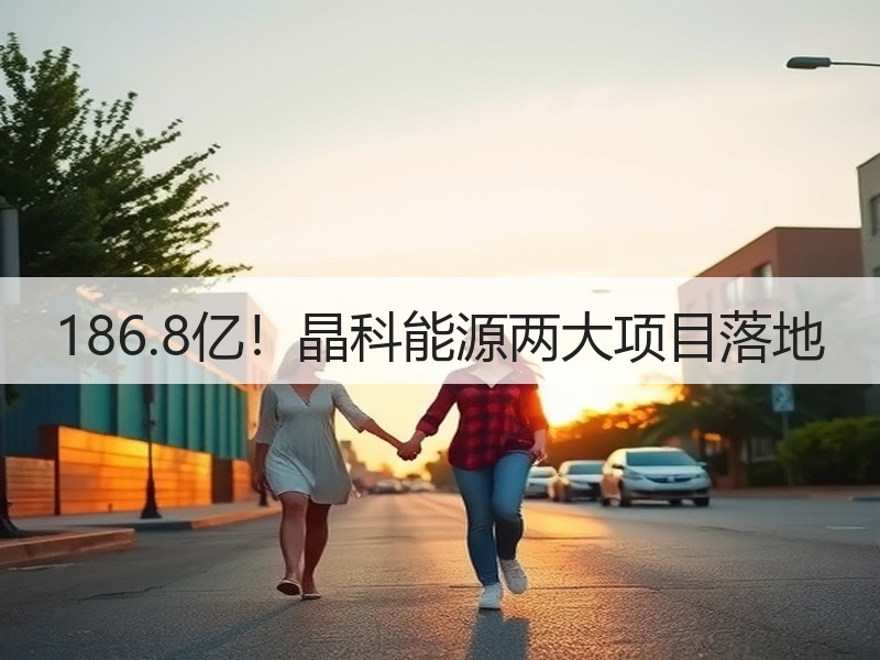 186.8亿！晶科能源两大项目落地