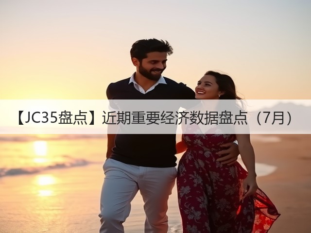 【JC35盘点】近期重要经济数据盘点（7月）(图3)